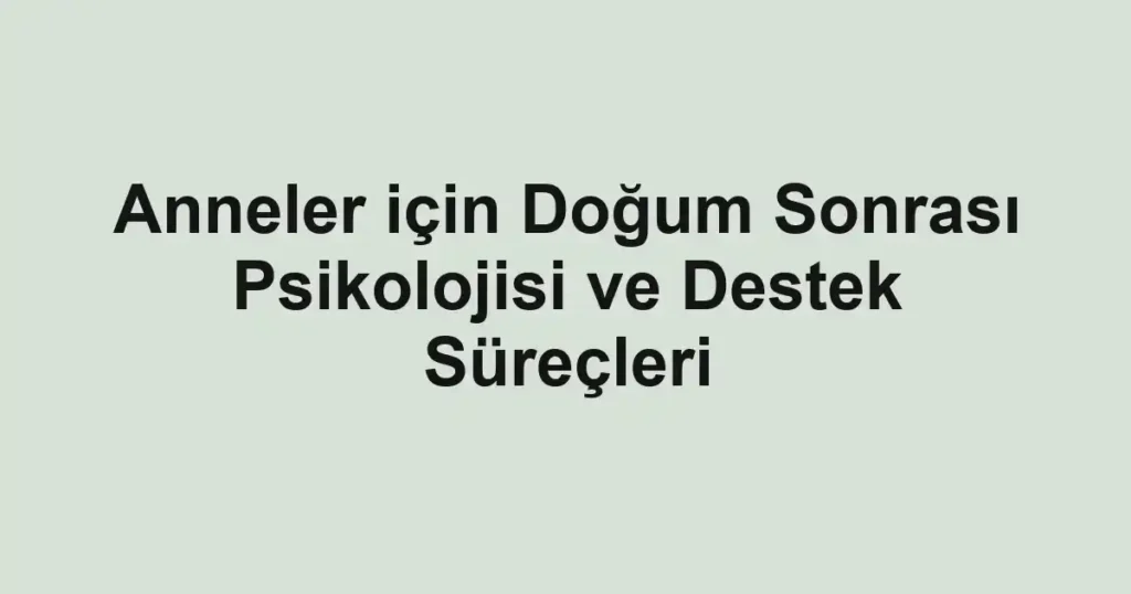 Anneler için Doğum Sonrası Psikolojisi ve Destek Süreçleri